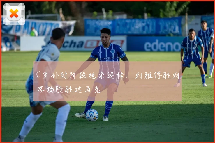 C罗补时阶段绝杀逆转，利雅得胜利客场险胜达马克