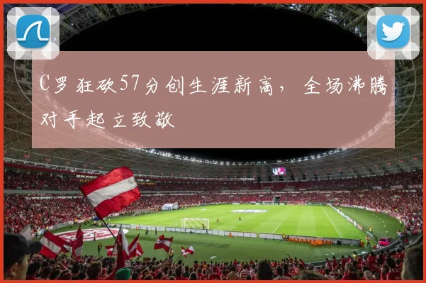 C罗狂砍57分创生涯新高，全场沸腾
