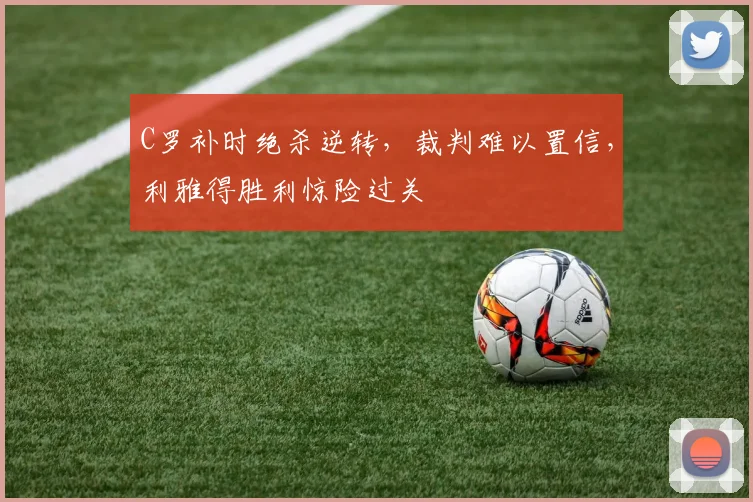 C罗补时绝杀逆转，裁判难以置信，利