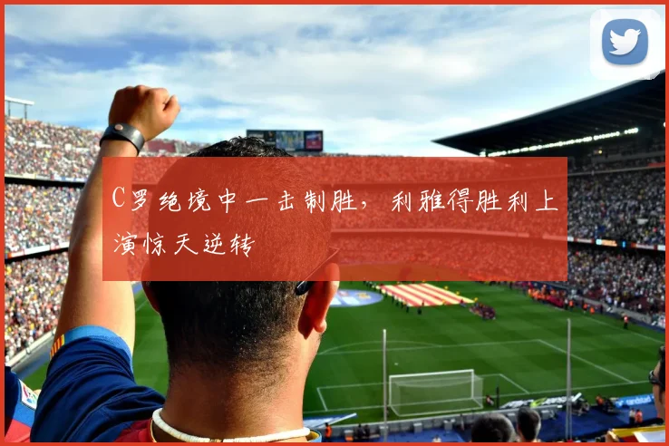 C罗绝境中一击制胜,利雅得胜利上演惊天逆转
