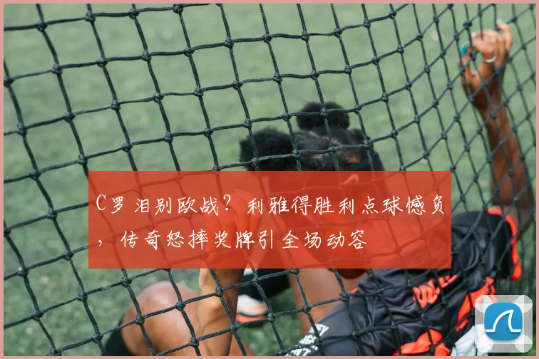 C罗泪别欧战？利雅得胜利点球憾负，