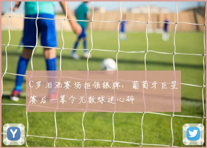 C罗泪洒赛场拒领银牌，葡萄牙巨星赛后一幕令无数球迷心碎